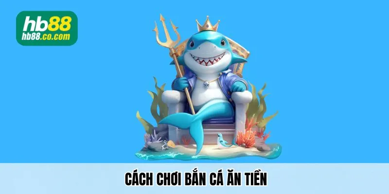 Chia Sẻ Cách Chơi Bắn Cá Ăn Tiền Từ Cao Thủ Hb88 Hiệu Quả